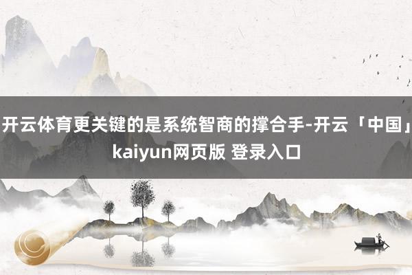 开云体育更关键的是系统智商的撑合手-开云「中国」kaiyun网页版 登录入口