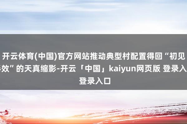 开云体育(中国)官方网站推动典型村配置得回“初见奏效”的天真缩影-开云「中国」kaiyun网页版 登录入口