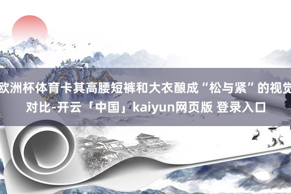 欧洲杯体育卡其高腰短裤和大衣酿成“松与紧”的视觉对比-开云「中国」kaiyun网页版 登录入口