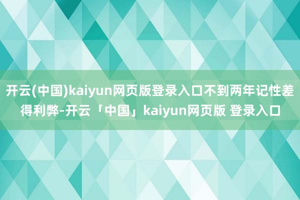 开云(中国)kaiyun网页版登录入口不到两年记性差得利弊-开云「中国」kaiyun网页版 登录入口