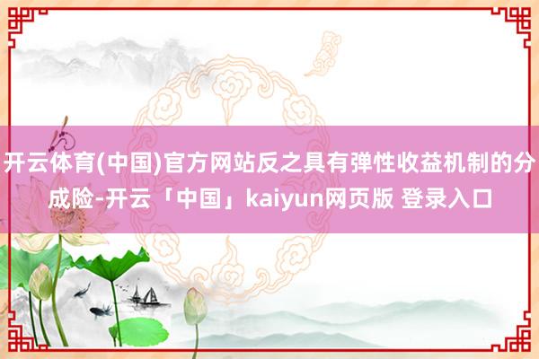 开云体育(中国)官方网站反之具有弹性收益机制的分成险-开云「中国」kaiyun网页版 登录入口