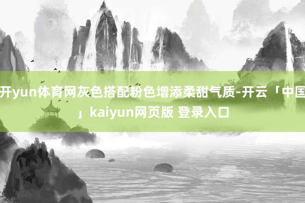 开yun体育网灰色搭配粉色增添柔甜气质-开云「中国」kaiyun网页版 登录入口