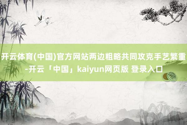 开云体育(中国)官方网站两边粗略共同攻克手艺繁重-开云「中国」kaiyun网页版 登录入口