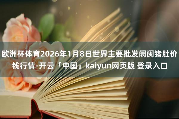 欧洲杯体育2026年1月8日世界主要批发阛阓猪肚价钱行情-开云「中国」kaiyun网页版 登录入口