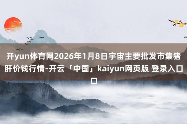 开yun体育网2026年1月8日宇宙主要批发市集猪肝价钱行情-开云「中国」kaiyun网页版 登录入口