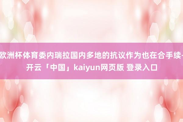 欧洲杯体育委内瑞拉国内多地的抗议作为也在合手续-开云「中国」kaiyun网页版 登录入口