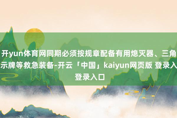 开yun体育网同期必须按规章配备有用熄灭器、三角警示牌等救急装备-开云「中国」kaiyun网页版 登录入口