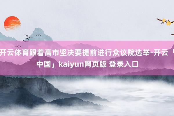 开云体育跟着高市坚决要提前进行众议院选举-开云「中国」kaiyun网页版 登录入口