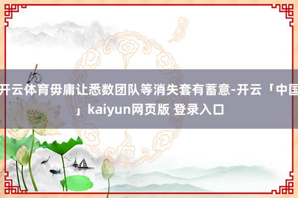 开云体育毋庸让悉数团队等消失套有蓄意-开云「中国」kaiyun网页版 登录入口