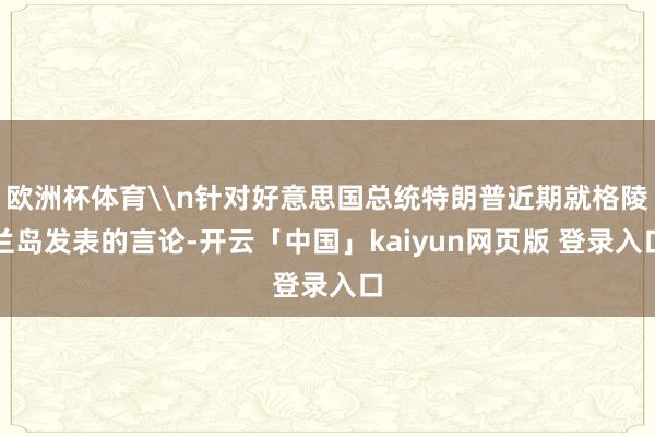 欧洲杯体育\n针对好意思国总统特朗普近期就格陵兰岛发表的言论-开云「中国」kaiyun网页版 登录入口