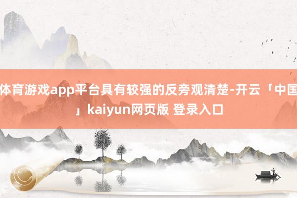 体育游戏app平台具有较强的反旁观清楚-开云「中国」kaiyun网页版 登录入口