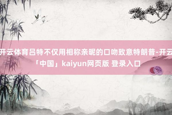 开云体育吕特不仅用相称亲昵的口吻致意特朗普-开云「中国」kaiyun网页版 登录入口