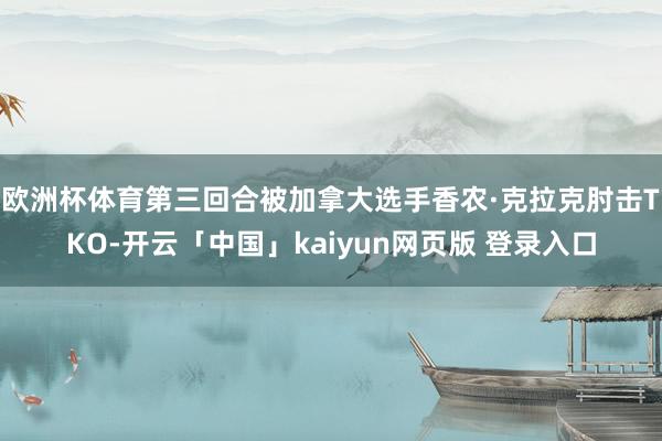 欧洲杯体育第三回合被加拿大选手香农·克拉克肘击TKO-开云「中国」kaiyun网页版 登录入口