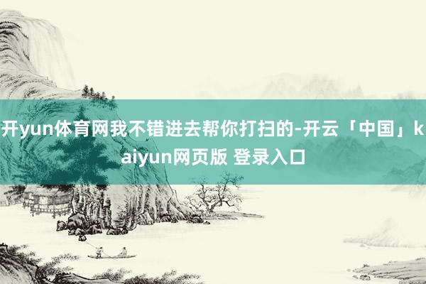 开yun体育网我不错进去帮你打扫的-开云「中国」kaiyun网页版 登录入口