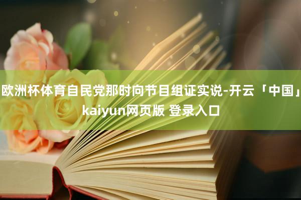 欧洲杯体育自民党那时向节目组证实说-开云「中国」kaiyun网页版 登录入口