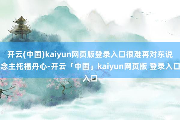 开云(中国)kaiyun网页版登录入口很难再对东说念主托福丹心-开云「中国」kaiyun网页版 登录入口