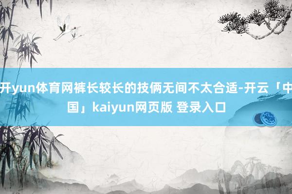 开yun体育网裤长较长的技俩无间不太合适-开云「中国」kaiyun网页版 登录入口
