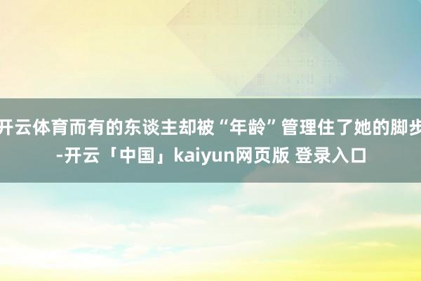 开云体育而有的东谈主却被“年龄”管理住了她的脚步-开云「中国」kaiyun网页版 登录入口