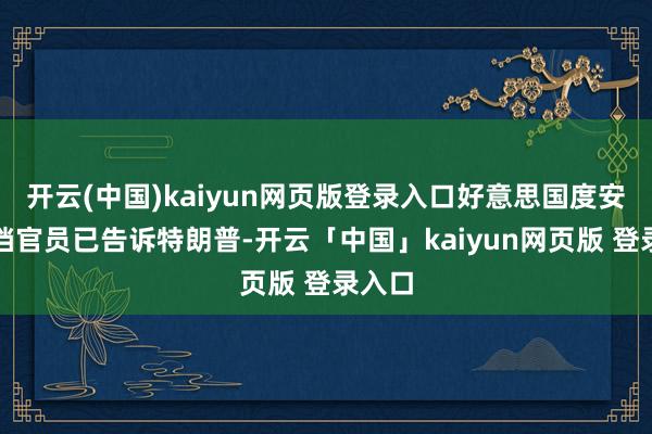 开云(中国)kaiyun网页版登录入口好意思国度安全高档官员已告诉特朗普-开云「中国」kaiyun网页版 登录入口
