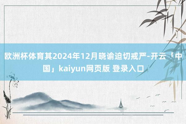 欧洲杯体育其2024年12月晓谕迫切戒严-开云「中国」kaiyun网页版 登录入口
