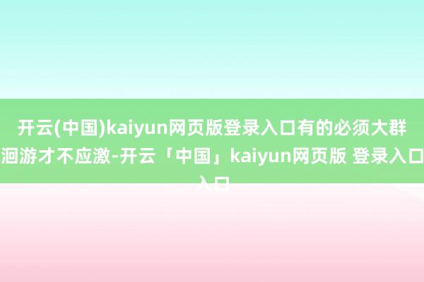 开云(中国)kaiyun网页版登录入口有的必须大群洄游才不应激-开云「中国」kaiyun网页版 登录入口