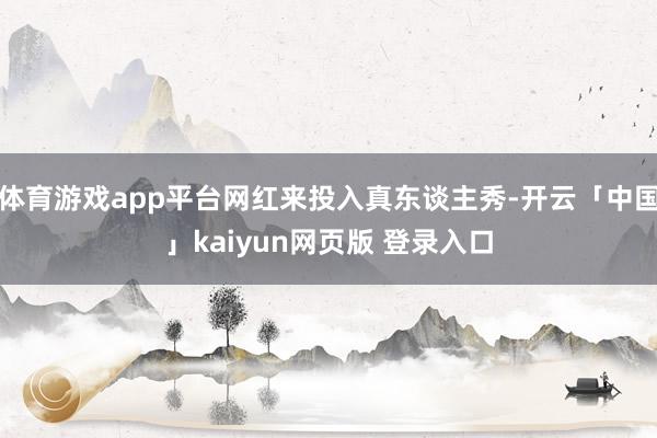 体育游戏app平台网红来投入真东谈主秀-开云「中国」kaiyun网页版 登录入口