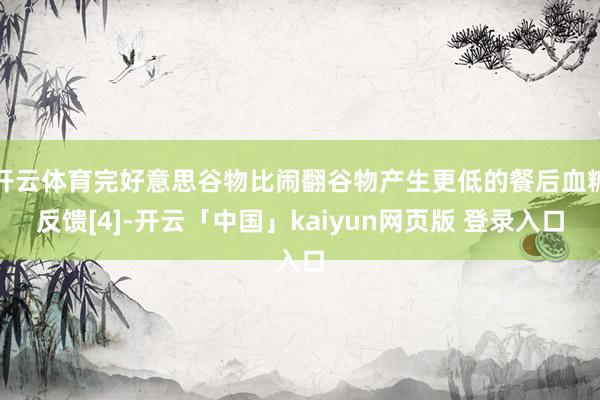 开云体育完好意思谷物比闹翻谷物产生更低的餐后血糖反馈[4]-开云「中国」kaiyun网页版 登录入口