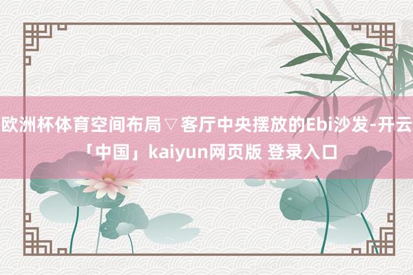 欧洲杯体育空间布局▽客厅中央摆放的Ebi沙发-开云「中国」kaiyun网页版 登录入口